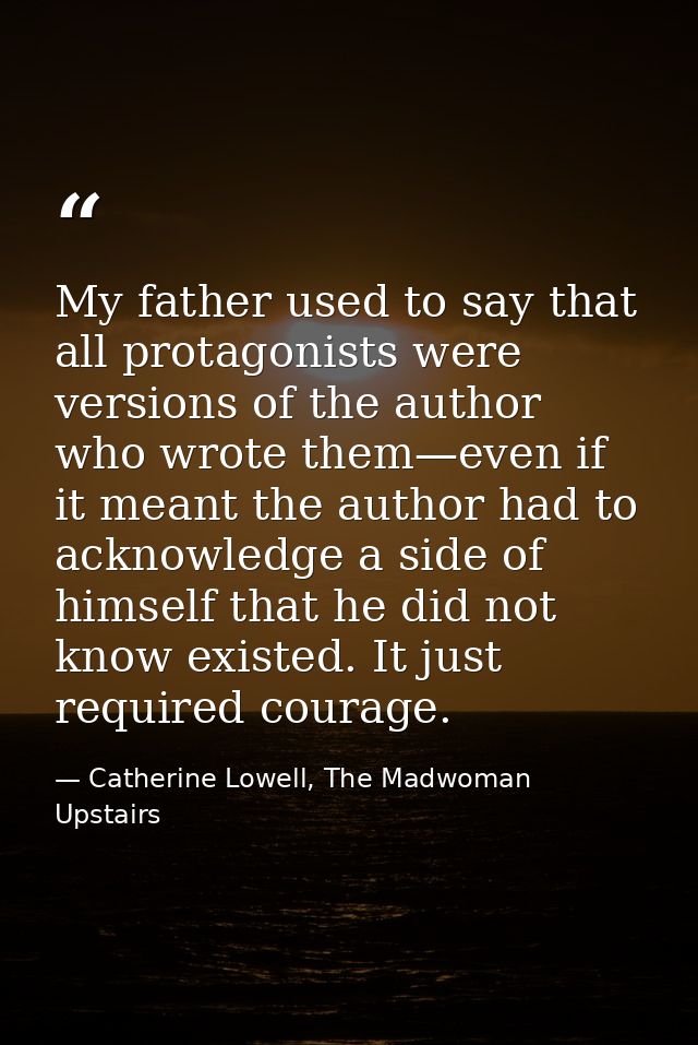 My father used to say that all protagonists were versions of the author who wrote them—even if it meant the author had t — Catherine Lowell, The Madwoman Upstairs