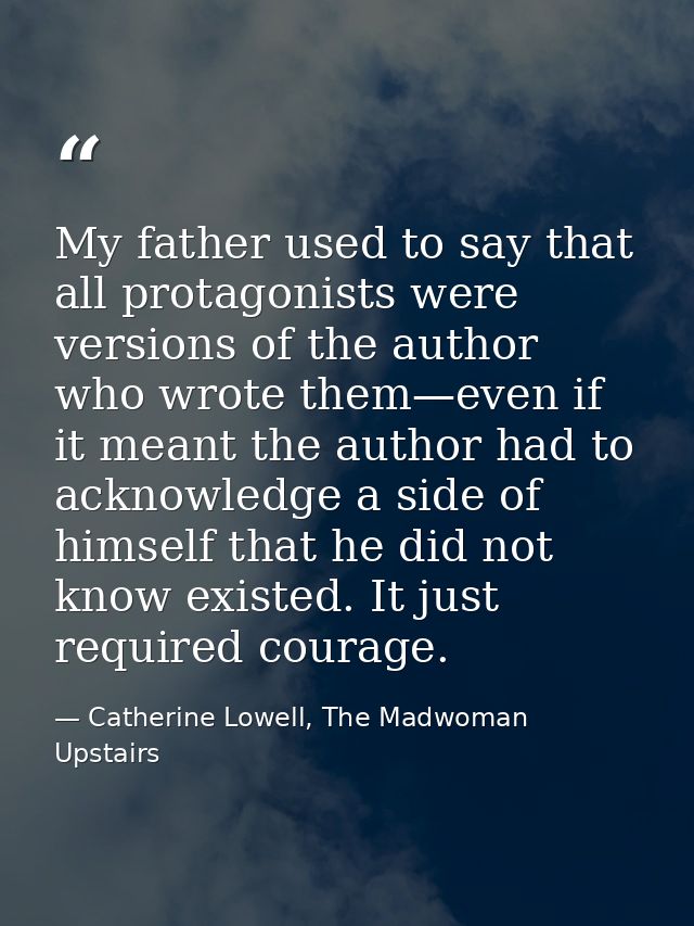 My father used to say that all protagonists were versions of the author who wrote them—even if it meant the author had t — Catherine Lowell, The Madwoman Upstairs