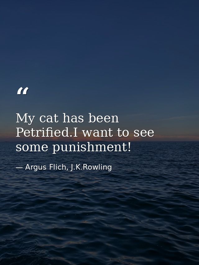 My cat has been Petrified.I want to see some punishment! — Argus Flich, J.K.Rowling