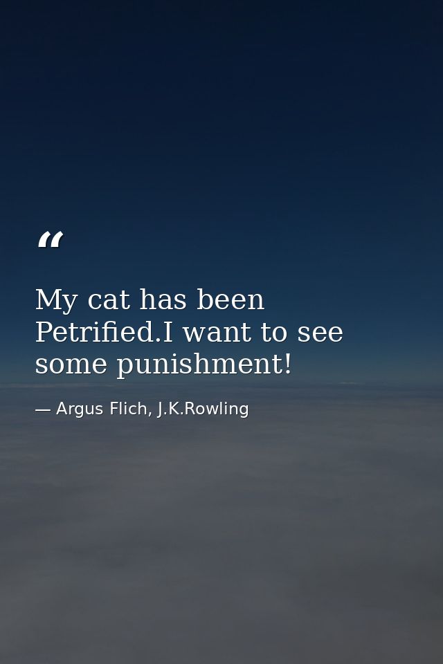 My cat has been Petrified.I want to see some punishment! — Argus Flich, J.K.Rowling