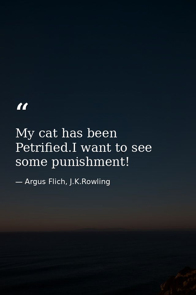 My cat has been Petrified.I want to see some punishment! — Argus Flich, J.K.Rowling