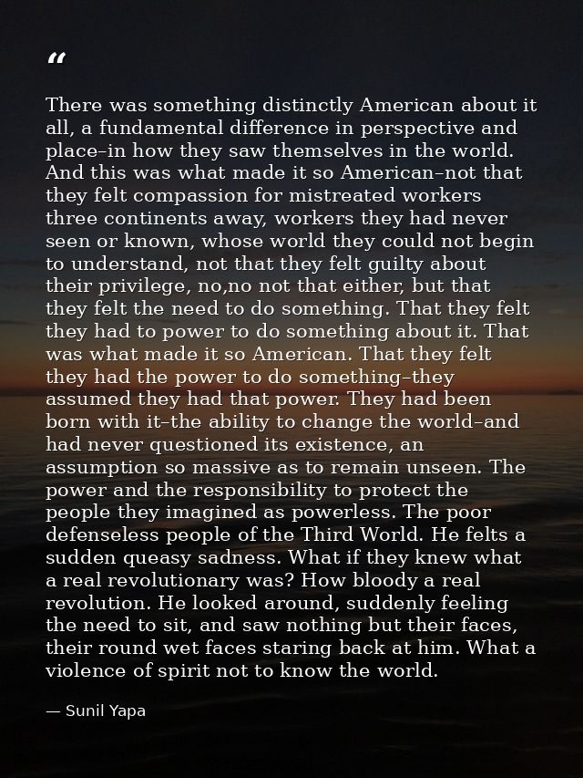 There was something distinctly American about it all, a fundamental difference in perspective and place–in how they saw  — Sunil Yapa