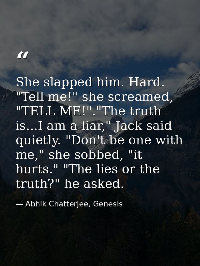 She slapped him. Hard. "Tell me!" she screamed, "TELL ME!"."The truth is...I am a liar," Jack said quietly. "Don't be on — Abhik Chatterjee, Genesis