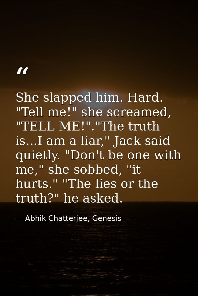 She slapped him. Hard. "Tell me!" she screamed, "TELL ME!"."The truth is...I am a liar," Jack said quietly. "Don't be on — Abhik Chatterjee, Genesis