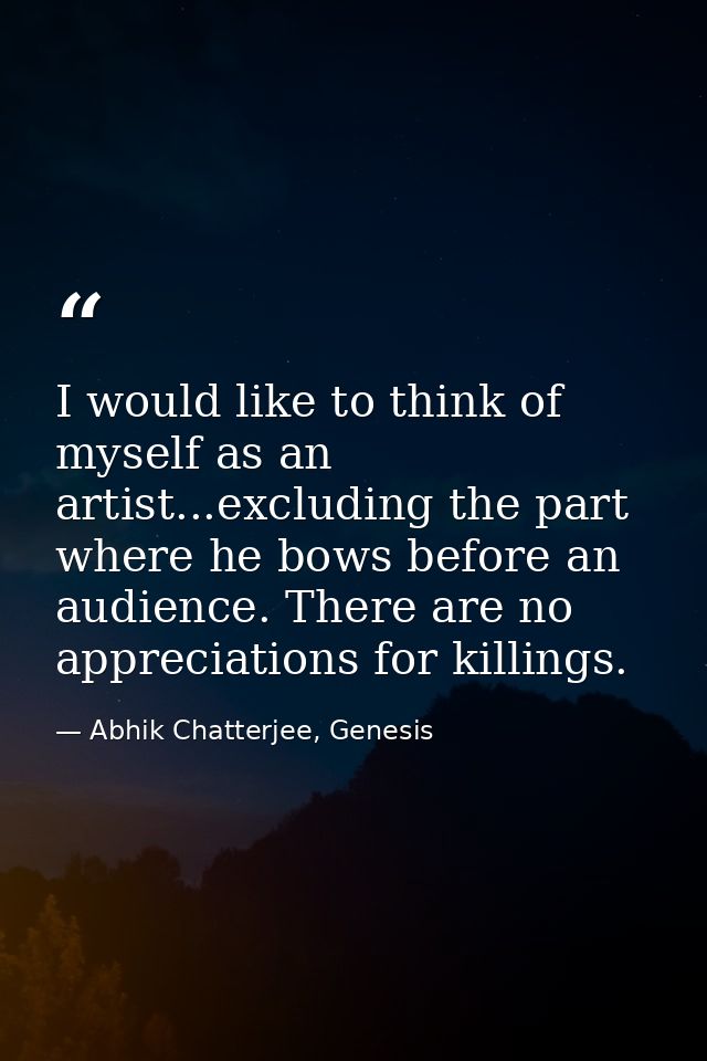 I would like to think of myself as an artist...excluding the part where he bows before an audience. There are no appreci — Abhik Chatterjee, Genesis