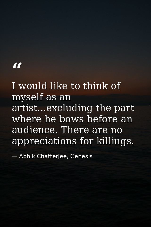 I would like to think of myself as an artist...excluding the part where he bows before an audience. There are no appreci — Abhik Chatterjee, Genesis