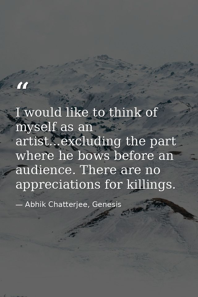I would like to think of myself as an artist...excluding the part where he bows before an audience. There are no appreci — Abhik Chatterjee, Genesis