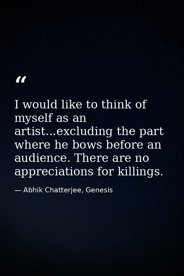 I would like to think of myself as an artist...excluding the part where he bows before an audience. There are no appreci — Abhik Chatterjee, Genesis