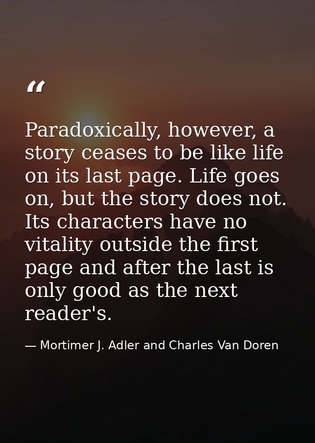 Paradoxically, however, a story ceases to be like life on its last page. Life goes on, but the story does not. Its chara — Mortimer J. Adler and Charles Van Doren