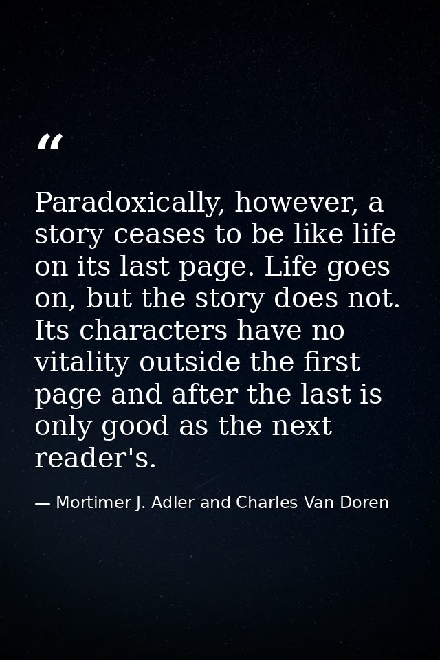 Paradoxically, however, a story ceases to be like life on its last page. Life goes on, but the story does not. Its chara — Mortimer J. Adler and Charles Van Doren