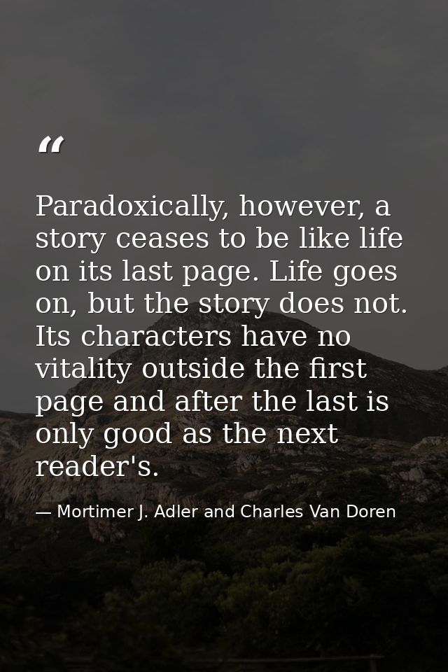 Paradoxically, however, a story ceases to be like life on its last page. Life goes on, but the story does not. Its chara — Mortimer J. Adler and Charles Van Doren