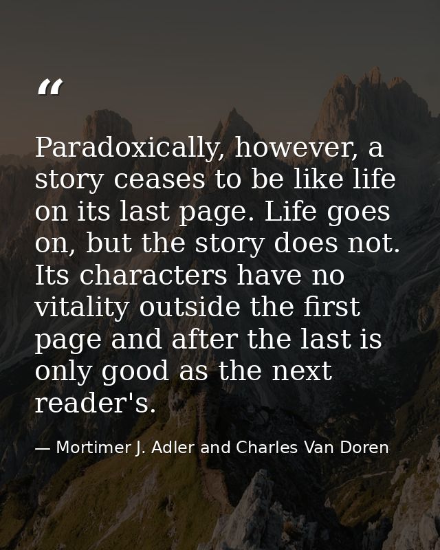 Paradoxically, however, a story ceases to be like life on its last page. Life goes on, but the story does not. Its chara — Mortimer J. Adler and Charles Van Doren