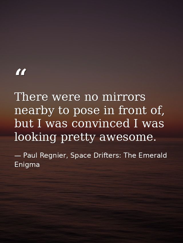 There were no mirrors nearby to pose in front of, but I was convinced I was looking pretty awesome. — Paul Regnier, Space Drifters: The Emerald Enigma