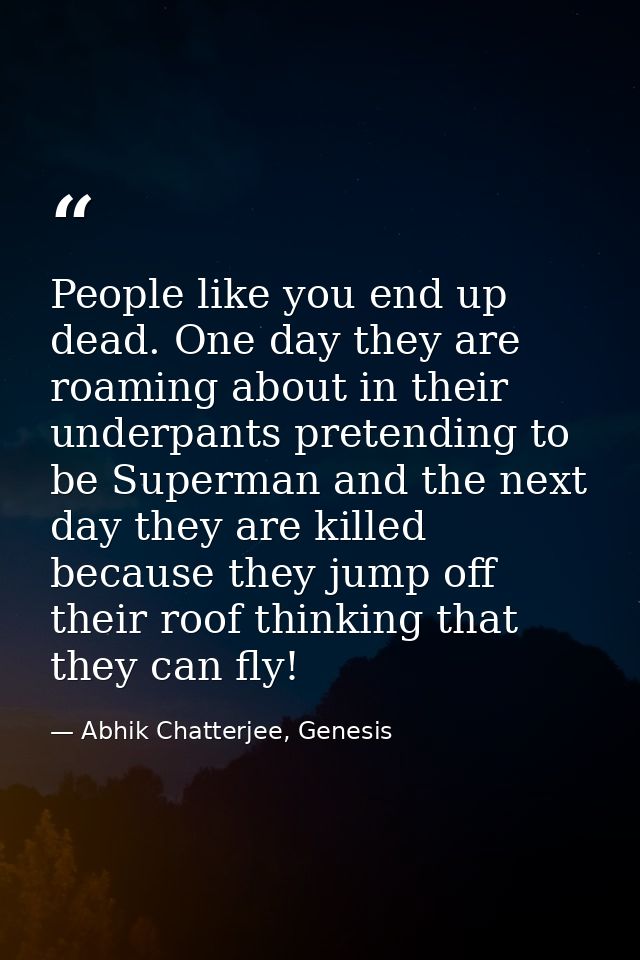 People like you end up dead. One day they are roaming about in their underpants pretending to be Superman and the next d — Abhik Chatterjee, Genesis