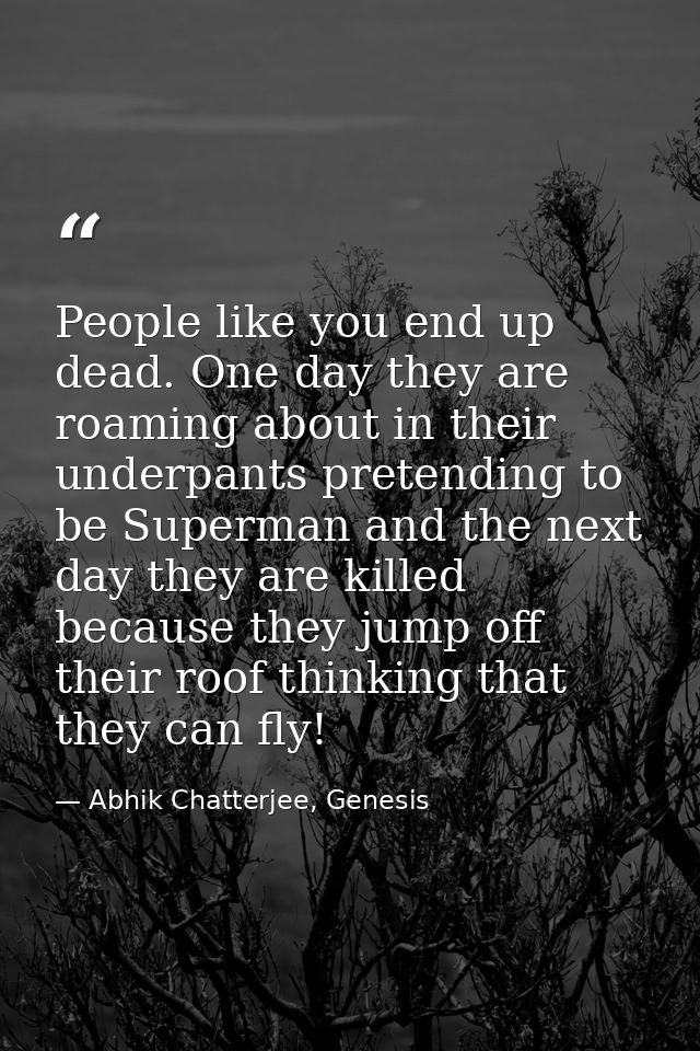 People like you end up dead. One day they are roaming about in their underpants pretending to be Superman and the next d — Abhik Chatterjee, Genesis