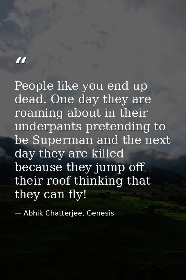 People like you end up dead. One day they are roaming about in their underpants pretending to be Superman and the next d — Abhik Chatterjee, Genesis