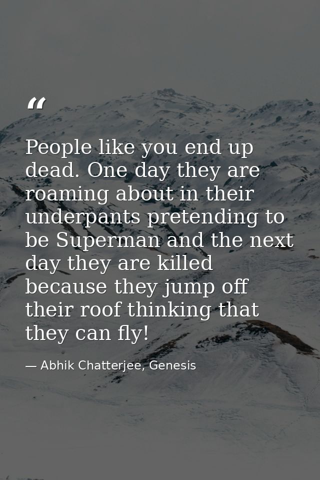 People like you end up dead. One day they are roaming about in their underpants pretending to be Superman and the next d — Abhik Chatterjee, Genesis