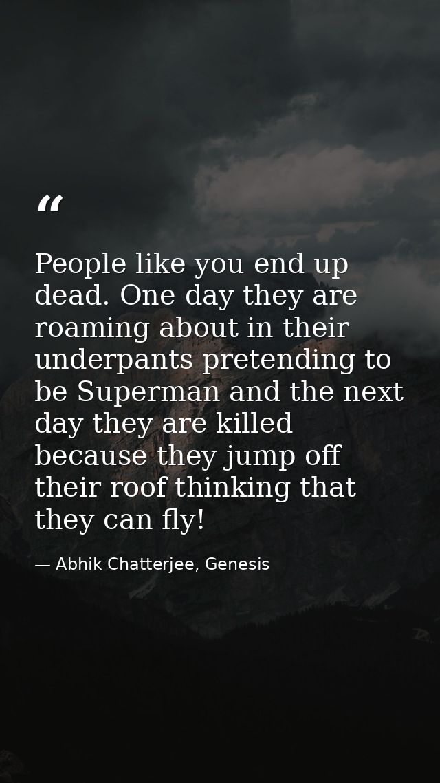 People like you end up dead. One day they are roaming about in their underpants pretending to be Superman and the next d — Abhik Chatterjee, Genesis