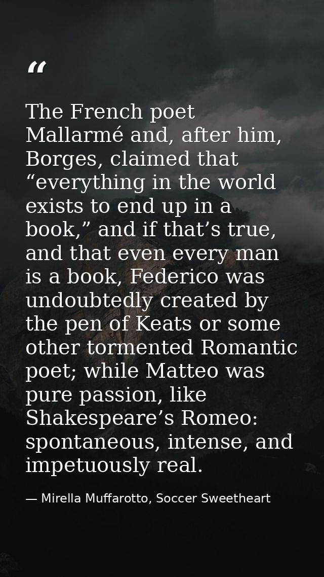 The French poet Mallarmé and, after him, Borges, claimed that “everything in the world exists to end up in a book,” and  — Mirella Muffarotto, Soccer Sweetheart