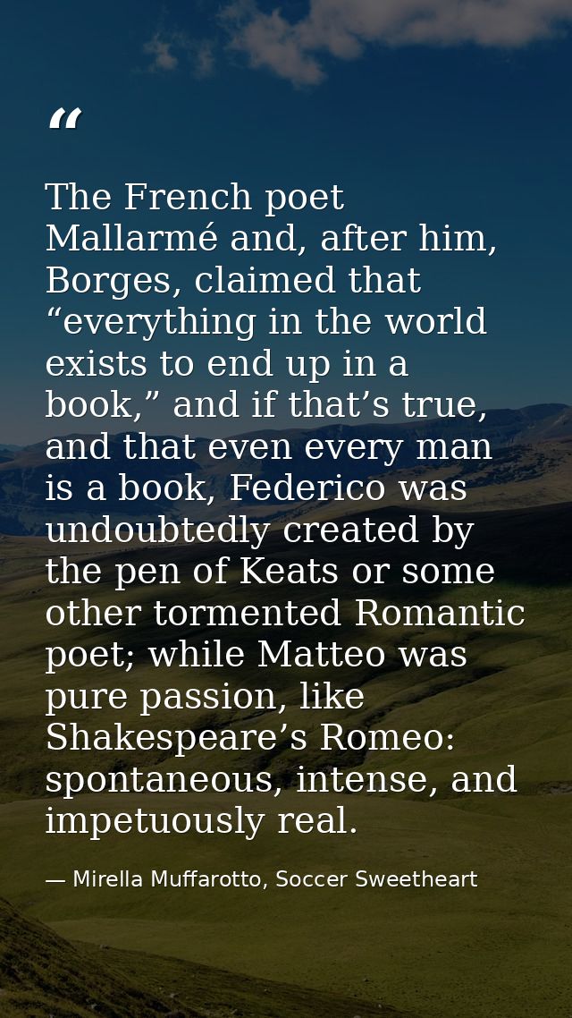 The French poet Mallarmé and, after him, Borges, claimed that “everything in the world exists to end up in a book,” and  — Mirella Muffarotto, Soccer Sweetheart