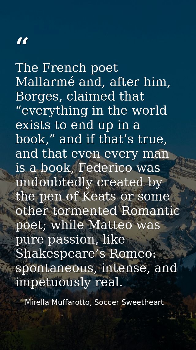 The French poet Mallarmé and, after him, Borges, claimed that “everything in the world exists to end up in a book,” and  — Mirella Muffarotto, Soccer Sweetheart