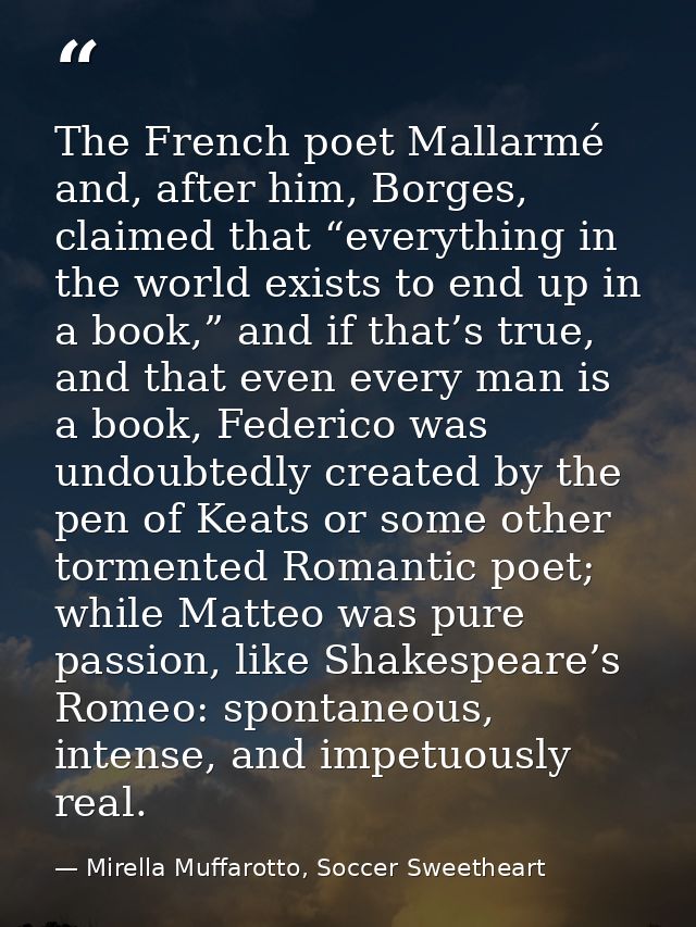 The French poet Mallarmé and, after him, Borges, claimed that “everything in the world exists to end up in a book,” and  — Mirella Muffarotto, Soccer Sweetheart