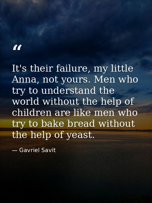 It's their failure, my little Anna, not yours. Men who try to understand the world without the help of children are like — Gavriel Savit