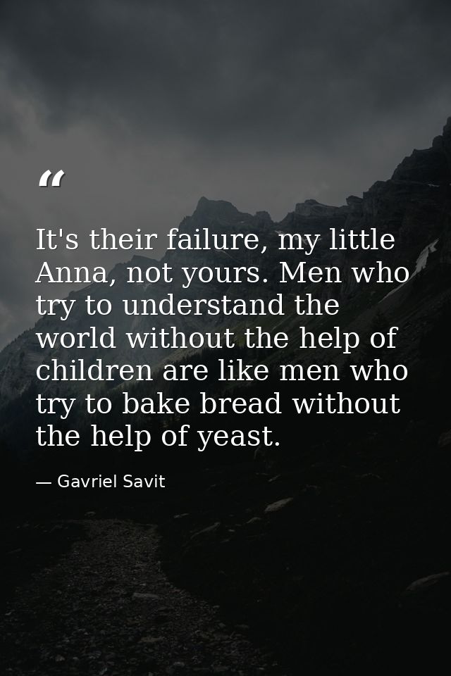 It's their failure, my little Anna, not yours. Men who try to understand the world without the help of children are like — Gavriel Savit