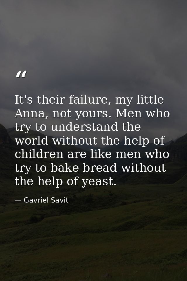It's their failure, my little Anna, not yours. Men who try to understand the world without the help of children are like — Gavriel Savit