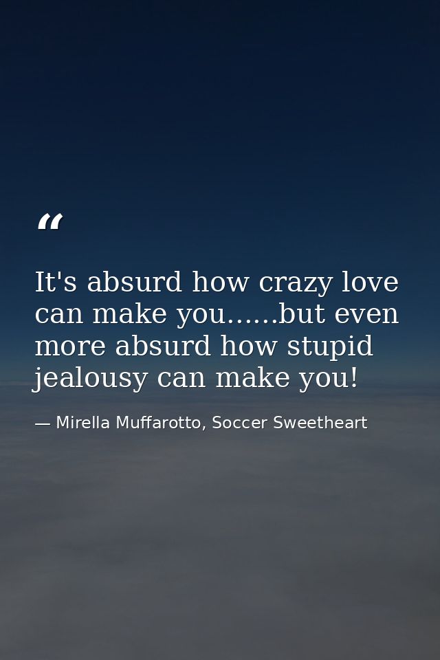 It's absurd how crazy love can make you......but even more absurd how stupid jealousy can make you! — Mirella Muffarotto, Soccer Sweetheart