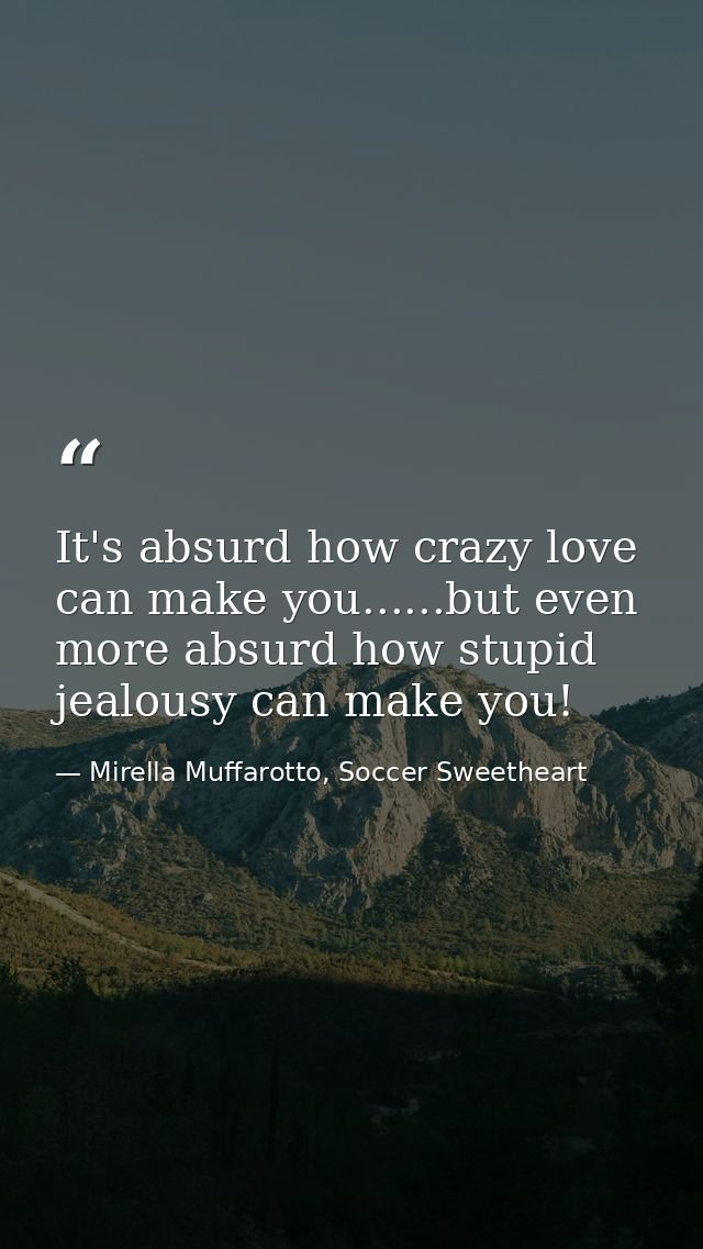 It's absurd how crazy love can make you......but even more absurd how stupid jealousy can make you! — Mirella Muffarotto, Soccer Sweetheart