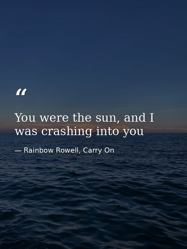 You were the sun, and I was crashing into you — Rainbow Rowell, Carry On