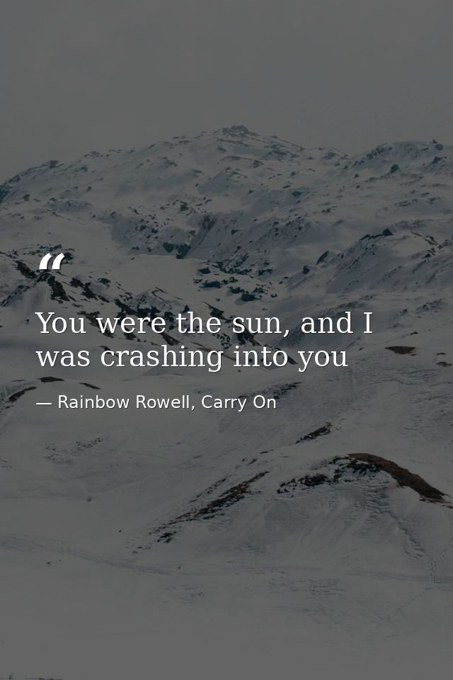 You were the sun, and I was crashing into you — Rainbow Rowell, Carry On