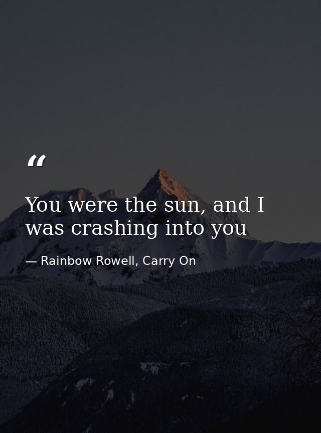 You were the sun, and I was crashing into you — Rainbow Rowell, Carry On