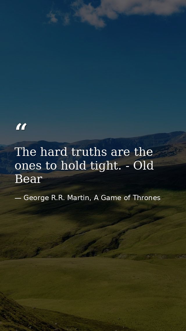 The hard truths are the ones to hold tight. - Old Bear — George R.R. Martin, A Game of Thrones
