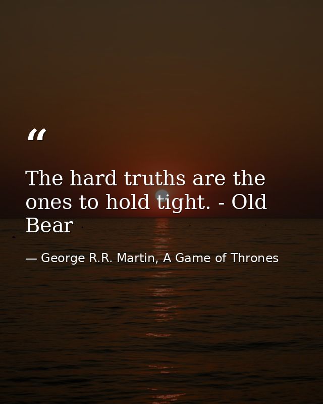 The hard truths are the ones to hold tight. - Old Bear — George R.R. Martin, A Game of Thrones