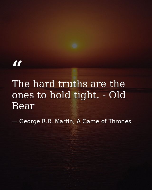 The hard truths are the ones to hold tight. - Old Bear — George R.R. Martin, A Game of Thrones