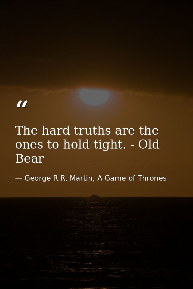 The hard truths are the ones to hold tight. - Old Bear — George R.R. Martin, A Game of Thrones