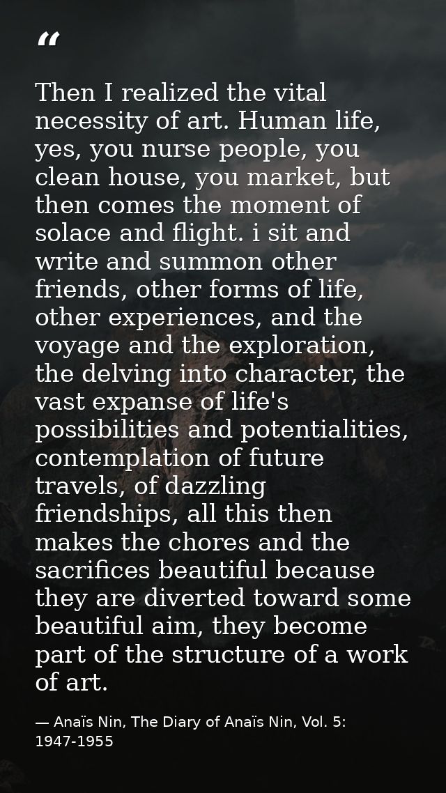 Then I realized the vital necessity of art. Human life, yes, you nurse people, you clean house, you market, but then com — Anaïs Nin, The Diary of Anaïs Nin, Vol. 5: 1947-1955