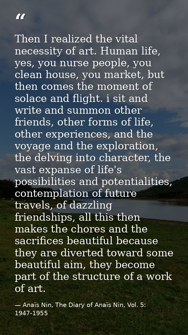 Then I realized the vital necessity of art. Human life, yes, you nurse people, you clean house, you market, but then com — Anaïs Nin, The Diary of Anaïs Nin, Vol. 5: 1947-1955