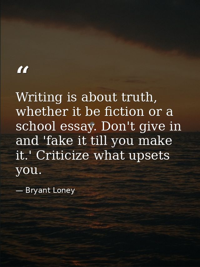 Writing is about truth, whether it be fiction or a school essay. Don't give in and 'fake it till you make it.' Criticize — Bryant Loney