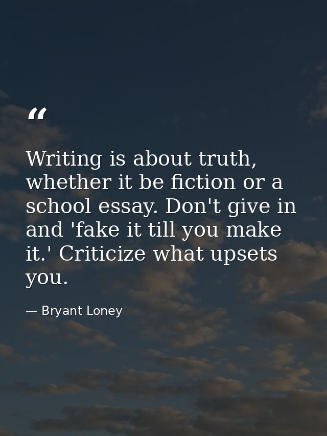 Writing is about truth, whether it be fiction or a school essay. Don't give in and 'fake it till you make it.' Criticize — Bryant Loney