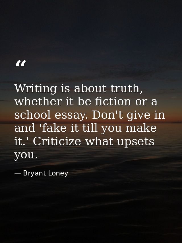 Writing is about truth, whether it be fiction or a school essay. Don't give in and 'fake it till you make it.' Criticize — Bryant Loney