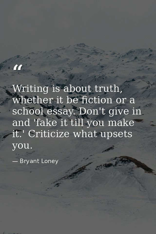 Writing is about truth, whether it be fiction or a school essay. Don't give in and 'fake it till you make it.' Criticize — Bryant Loney