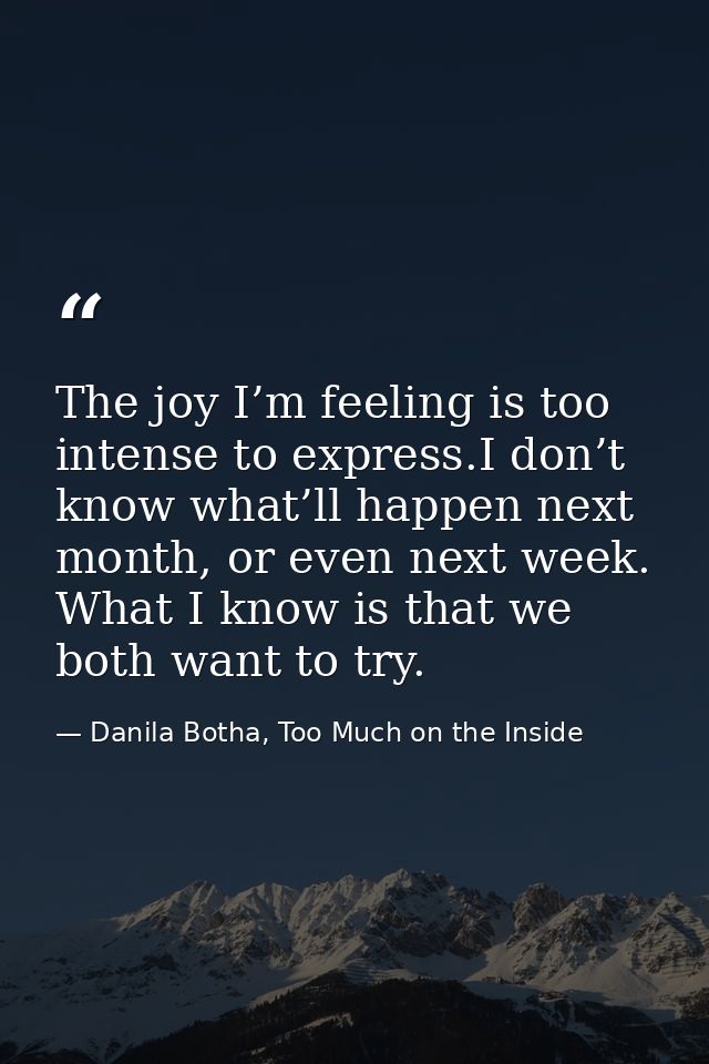 The joy I’m feeling is too intense to express.I don’t know what’ll happen next month, or even next week. What I know is  — Danila Botha, Too Much on the Inside