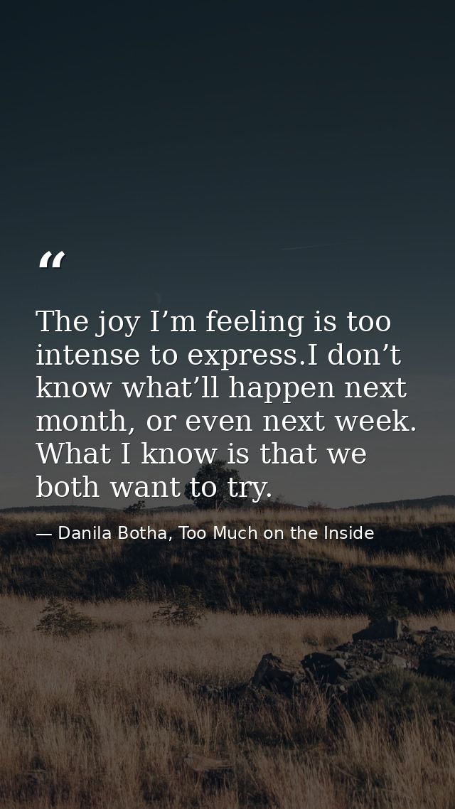 The joy I’m feeling is too intense to express.I don’t know what’ll happen next month, or even next week. What I know is  — Danila Botha, Too Much on the Inside