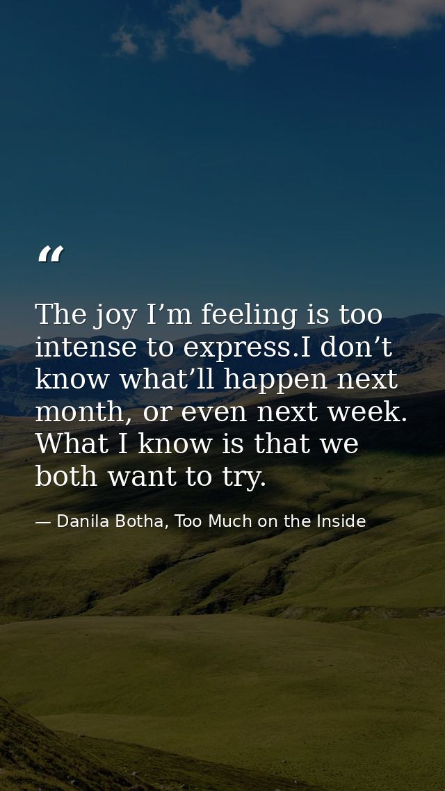 The joy I’m feeling is too intense to express.I don’t know what’ll happen next month, or even next week. What I know is  — Danila Botha, Too Much on the Inside