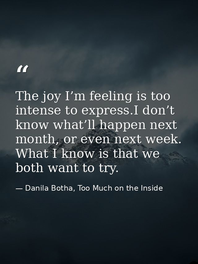 The joy I’m feeling is too intense to express.I don’t know what’ll happen next month, or even next week. What I know is  — Danila Botha, Too Much on the Inside