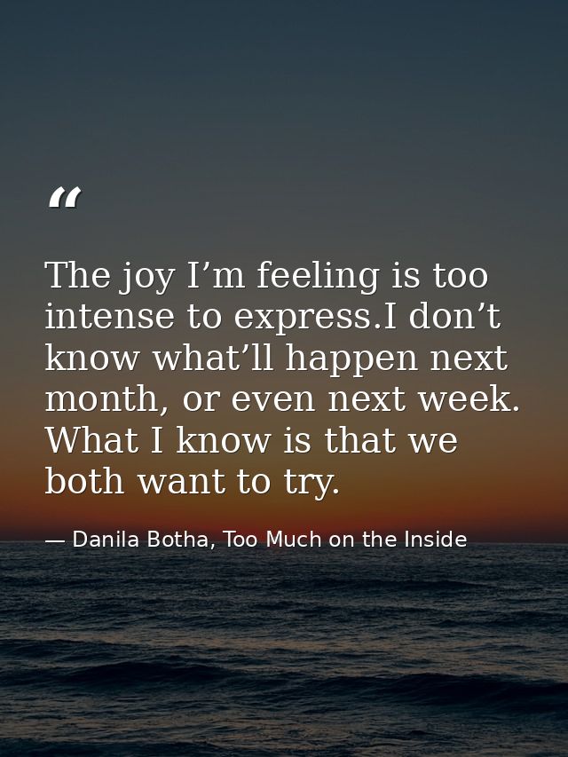 The joy I’m feeling is too intense to express.I don’t know what’ll happen next month, or even next week. What I know is  — Danila Botha, Too Much on the Inside