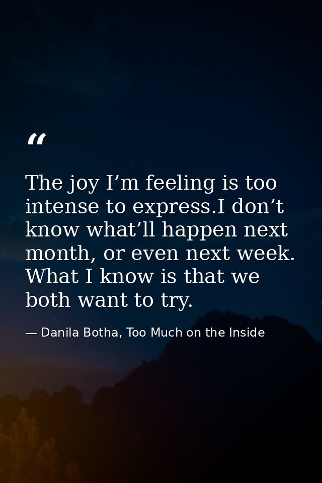 The joy I’m feeling is too intense to express.I don’t know what’ll happen next month, or even next week. What I know is  — Danila Botha, Too Much on the Inside